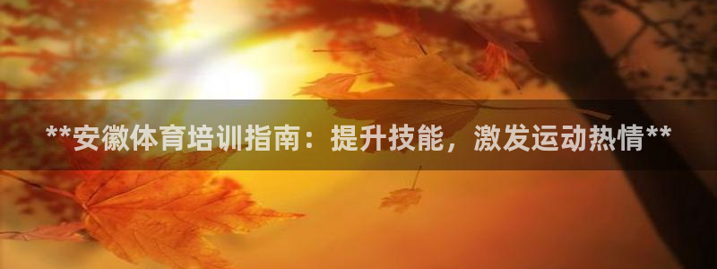 耀世娱乐注册官网入口：**安徽体育培训指南：提升技能